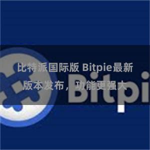 比特派国际版 Bitpie最新版本发布，功能更强大